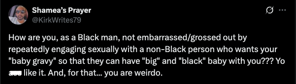 Social media post about Shannon Sharpe that reads, "How are you, as a Black man, not embarassed/grossed out by repeatedly engaging sexually with a non-Black person who wants your baby gracy s they can have big and black [babies] with you? You like it. And, for that, you're a weirdo." 